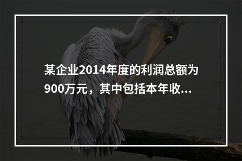 某企业2014年度的利润总额为900万元，其中包括本年收到的