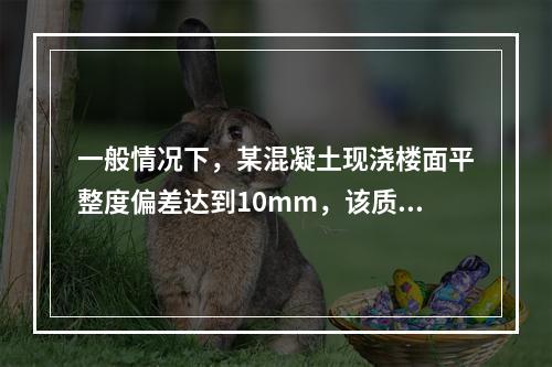 一般情况下，某混凝土现浇楼面平整度偏差达到10mm，该质量问