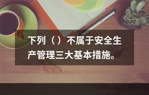 下列（ ）不属于安全生产管理三大基本措施。