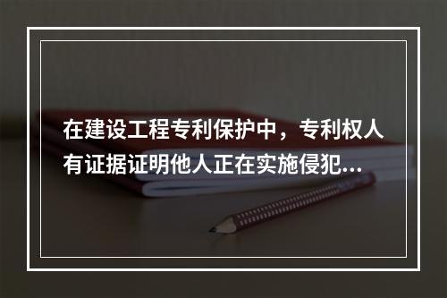 在建设工程专利保护中，专利权人有证据证明他人正在实施侵犯专利