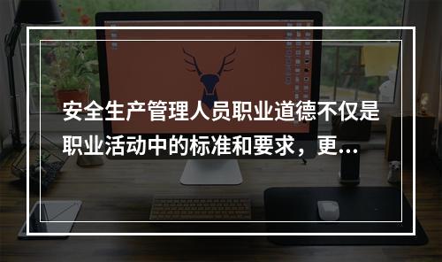 安全生产管理人员职业道德不仅是职业活动中的标准和要求，更体现