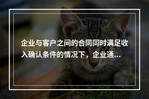 企业与客户之间的合同同时满足收入确认条件的情况下，企业通常应