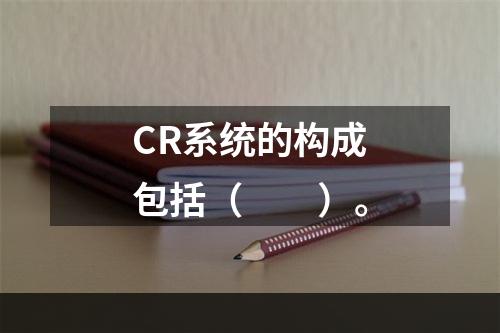 CR系统的构成包括（　　）。