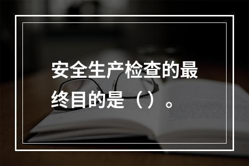 安全生产检查的最终目的是（ ）。