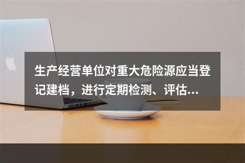 生产经营单位对重大危险源应当登记建档，进行定期检测、评估监控