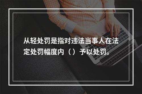 从轻处罚是指对违法当事人在法定处罚幅度内（ ）予以处罚。