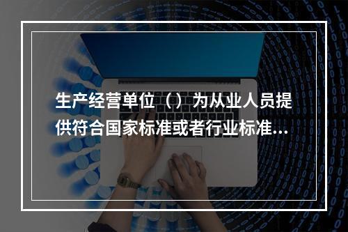 生产经营单位（ ）为从业人员提供符合国家标准或者行业标准的劳