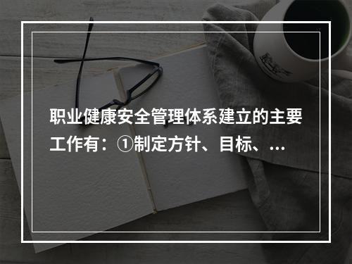 职业健康安全管理体系建立的主要工作有：①制定方针、目标、指标