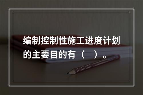 编制控制性施工进度计划的主要目的有（　）。