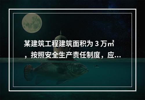 某建筑工程建筑面积为 3 万㎡，按照安全生产责任制度，应配备