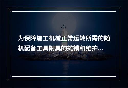 为保障施工机械正常运转所需的随机配备工具附具的摊销和维护费用