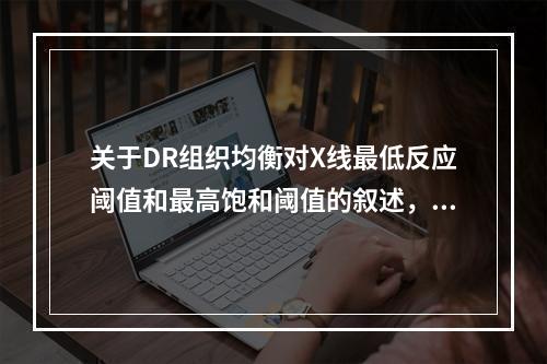 关于DR组织均衡对X线最低反应阈值和最高饱和阈值的叙述，正确