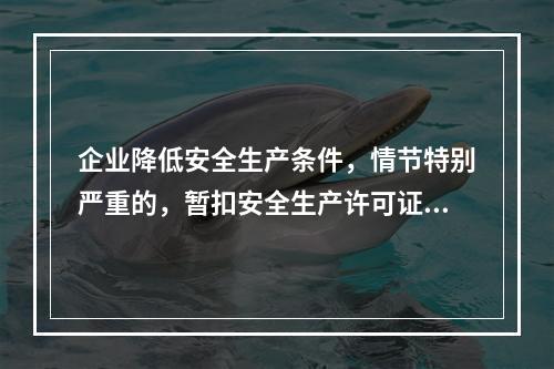 企业降低安全生产条件，情节特别严重的，暂扣安全生产许可证。（