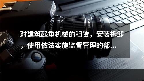 对建筑起重机械的租赁，安装拆卸，使用依法实施监督管理的部门是