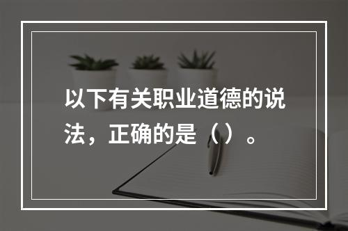 以下有关职业道德的说法，正确的是（ ）。