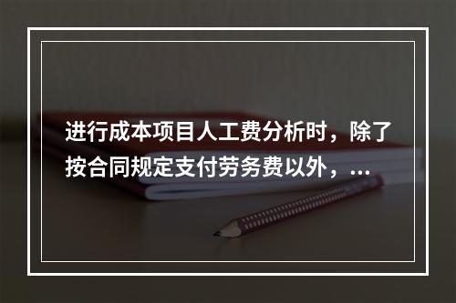 进行成本项目人工费分析时，除了按合同规定支付劳务费以外，还可