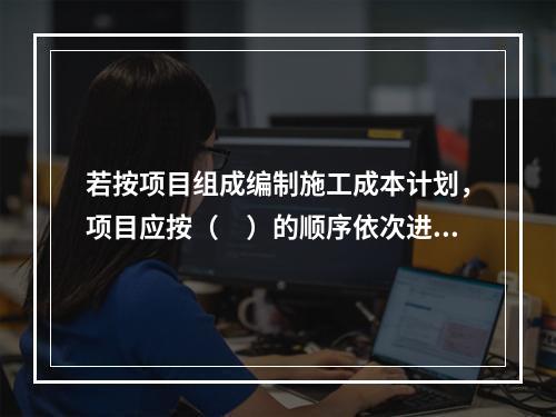 若按项目组成编制施工成本计划，项目应按（　）的顺序依次进行分