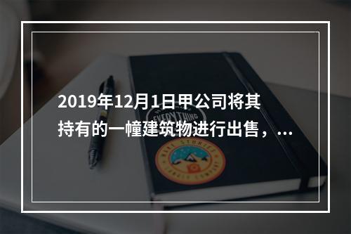 2019年12月1日甲公司将其持有的一幢建筑物进行出售，该建