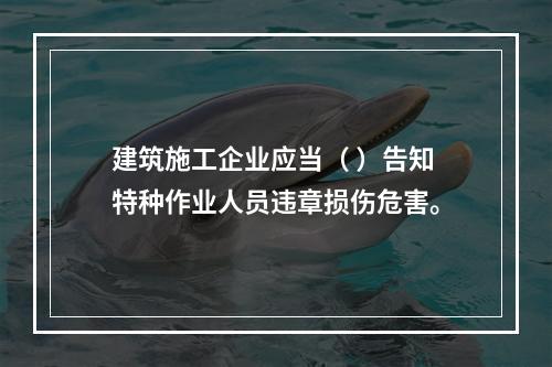 建筑施工企业应当（ ）告知特种作业人员违章损伤危害。