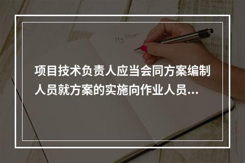 项目技术负责人应当会同方案编制人员就方案的实施向作业人员进行