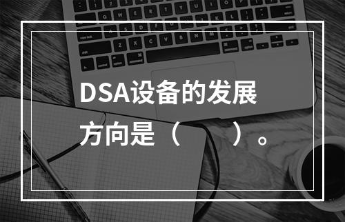 DSA设备的发展方向是（　　）。