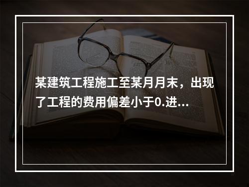 某建筑工程施工至某月月末，出现了工程的费用偏差小于0.进度偏