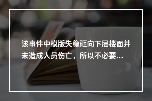 该事件中模版失稳砸向下层楼面并未造成人员伤亡，所以不必要过于