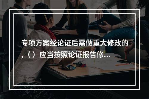 专项方案经论证后需做重大修改的,（ ）应当按照论证报告修改,