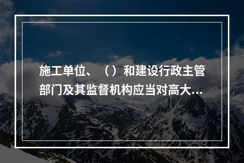 施工单位、（ ）和建设行政主管部门及其监督机构应当对高大模板