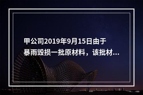 甲公司2019年9月15日由于暴雨毁损一批原材料，该批材料系