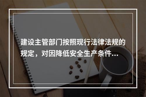 建设主管部门按照现行法律法规的规定，对因降低安全生产条件导致