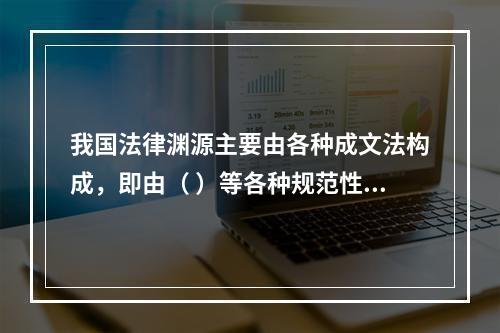 我国法律渊源主要由各种成文法构成，即由（ ）等各种规范性法律