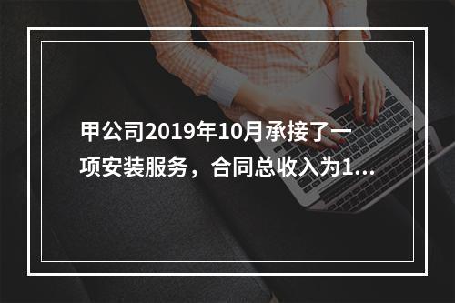 甲公司2019年10月承接了一项安装服务，合同总收入为100