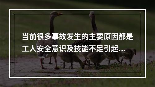 当前很多事故发生的主要原因都是工人安全意识及技能不足引起的，