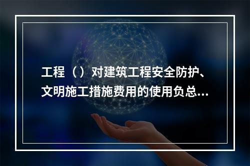 工程（ ）对建筑工程安全防护、文明施工措施费用的使用负总责。