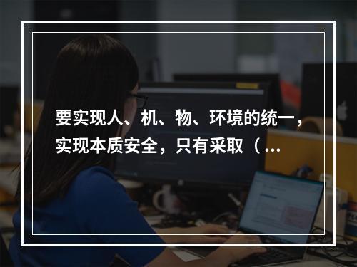 要实现人、机、物、环境的统一，实现本质安全，只有采取（ ）的