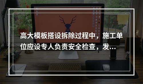 高大模板搭设拆除过程中，施工单位应设专人负责安全检查，发现险