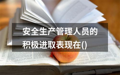 安全生产管理人员的积极进取表现在()