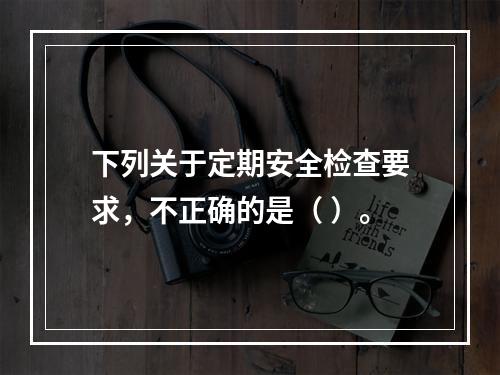 下列关于定期安全检查要求，不正确的是（ ）。