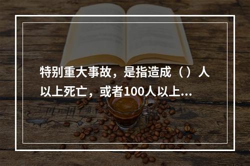 特别重大事故，是指造成（ ）人以上死亡，或者100人以上重伤