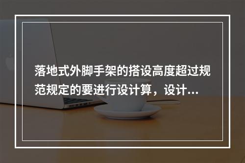 落地式外脚手架的搭设高度超过规范规定的要进行设计算，设计计算