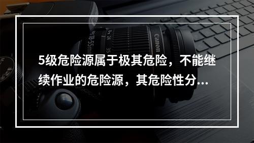 5级危险源属于极其危险，不能继续作业的危险源，其危险性分值大