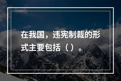 在我国，违宪制裁的形式主要包括（ ）。