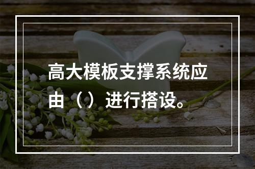 高大模板支撑系统应由（ ）进行搭设。