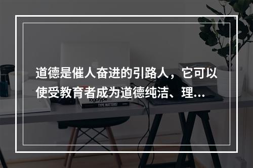 道德是催人奋进的引路人，它可以使受教育者成为道德纯洁、理想高