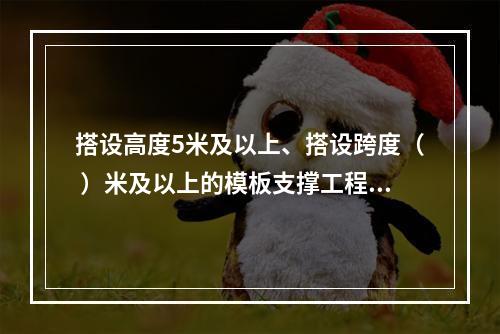 搭设高度5米及以上、搭设跨度（ ）米及以上的模板支撑工程属于