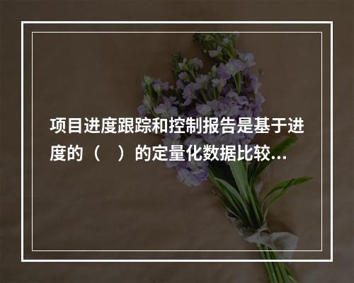 项目进度跟踪和控制报告是基于进度的（　）的定量化数据比较的成