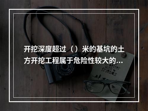 开挖深度超过（ ）米的基坑的土方开挖工程属于危险性较大的分部