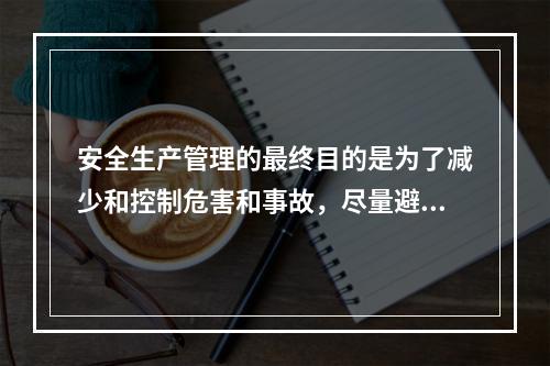 安全生产管理的最终目的是为了减少和控制危害和事故，尽量避免生