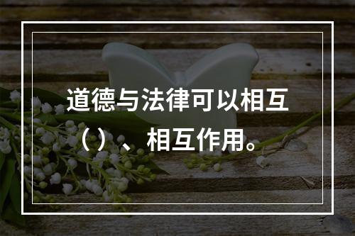 道德与法律可以相互（ ）、相互作用。